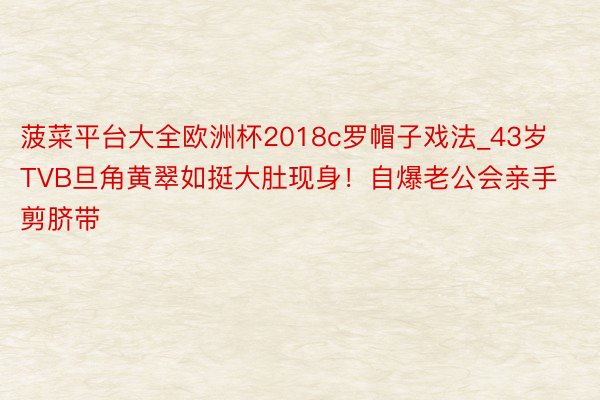 菠菜平台大全欧洲杯2018c罗帽子戏法_43岁TVB旦角黄翠如挺大肚现身！自爆老公会亲手剪脐带