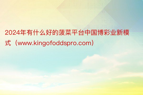 2024年有什么好的菠菜平台中国博彩业新模式（www.kingofoddspro.com）