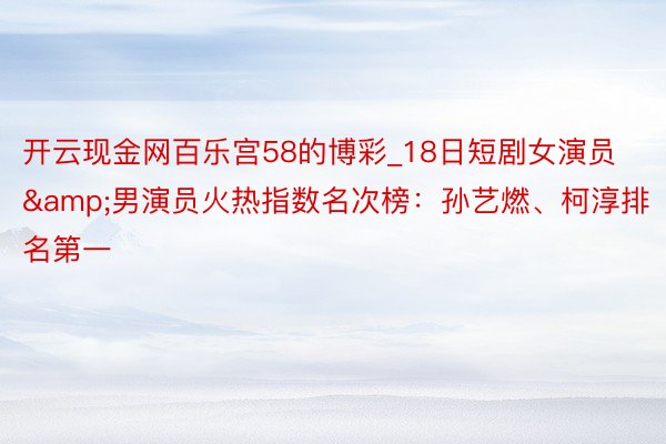 开云现金网百乐宫58的博彩_18日短剧女演员&男演员火热指数名次榜：孙艺燃、柯淳排名第一