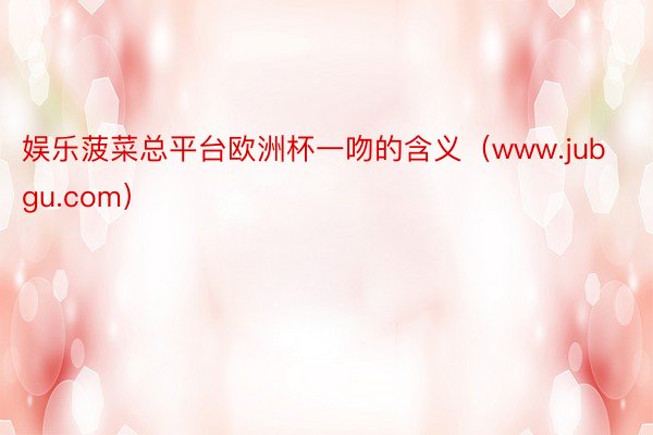 娱乐菠菜总平台欧洲杯一吻的含义（www.jubgu.com）