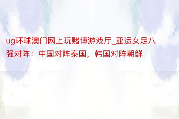 ug环球澳门网上玩赌博游戏厅_亚运女足八强对阵：中国对阵泰国，韩国对阵朝鲜