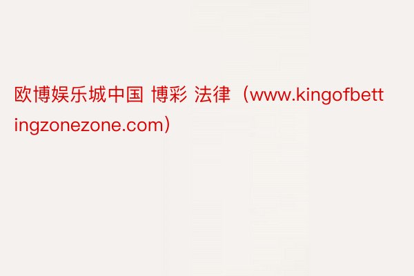 欧博娱乐城中国 博彩 法律（www.kingofbettingzonezone.com）