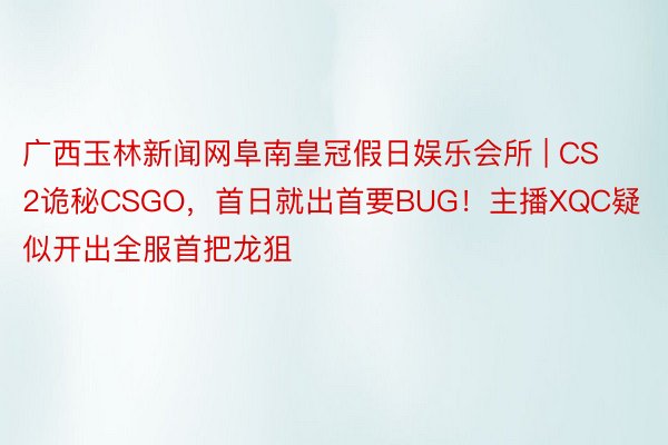 广西玉林新闻网阜南皇冠假日娱乐会所 | CS2诡秘CSGO，首日就出首要BUG！主播XQC疑似开出全