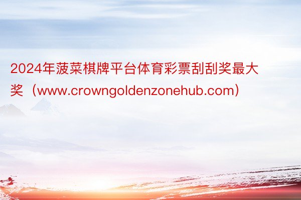 2024年菠菜棋牌平台体育彩票刮刮奖最大奖（www.crowngoldenzonehub.com）