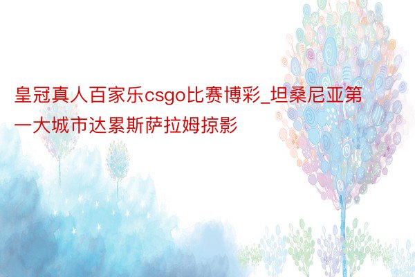 皇冠真人百家乐csgo比赛博彩_坦桑尼亚第一大城市达累斯萨拉姆掠影