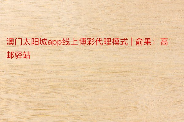 澳门太阳城app线上博彩代理模式 | 俞果：高邮驿站