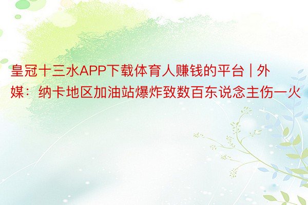 皇冠十三水APP下载体育人赚钱的平台 | 外媒：纳卡地区加油站爆炸致数百东说念主伤一火