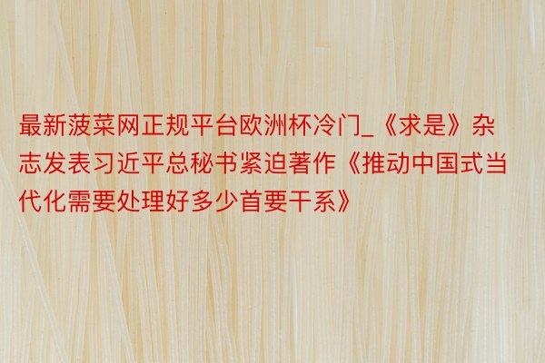 最新菠菜网正规平台欧洲杯冷门_《求是》杂志发表习近平总秘书紧迫著作《推动中国式当代化需要处理好多少首