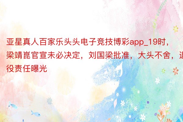 亚星真人百家乐头头电子竞技博彩app_19时，梁靖崑官宣未必决定，刘国梁批准，大头不舍，退役责任曝光