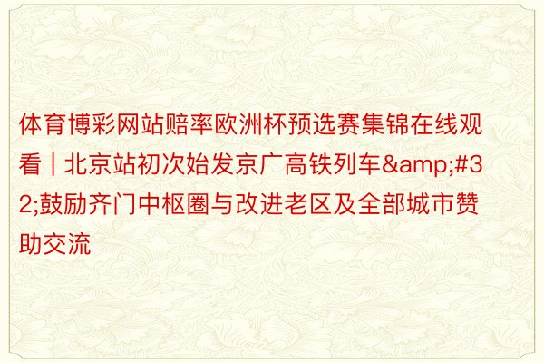 体育博彩网站赔率欧洲杯预选赛集锦在线观看 | 北京站初次始发京广高铁列车&#32;鼓励齐门中
