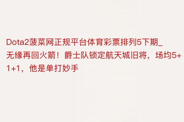 Dota2菠菜网正规平台体育彩票排列5下期_无缘再回火箭！爵士队锁定航天城旧将，场均5+1+1，他是