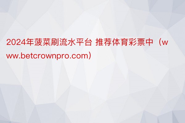 2024年菠菜刷流水平台 推荐体育彩票中（www.betcrownpro.com）